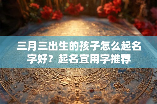 三月三出生的孩子怎么起名字好？起名宜用字推荐