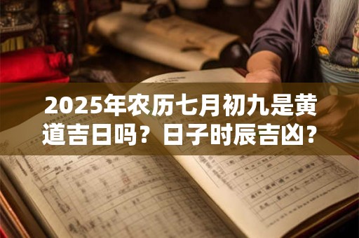 2025年农历七月初九是黄道吉日吗？日子时辰吉凶？
