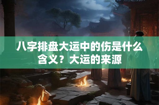 八字排盘大运中的伤是什么含义？大运的来源