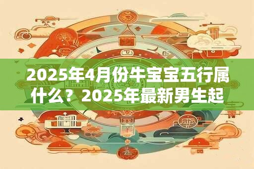 2025年4月份牛宝宝五行属什么？2025年最新男生起名