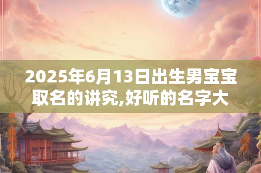 2025年6月13日出生男宝宝取名的讲究,好听的名字大全