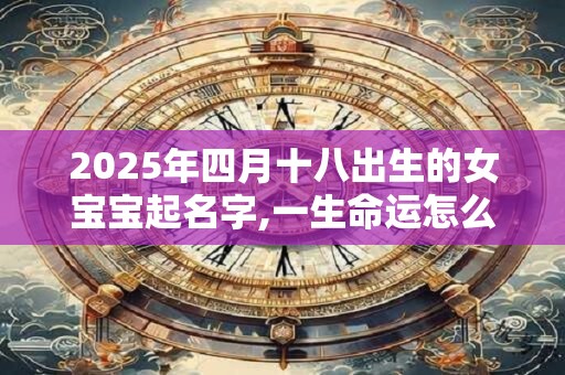 2025年四月十八出生的女宝宝起名字,一生命运怎么样