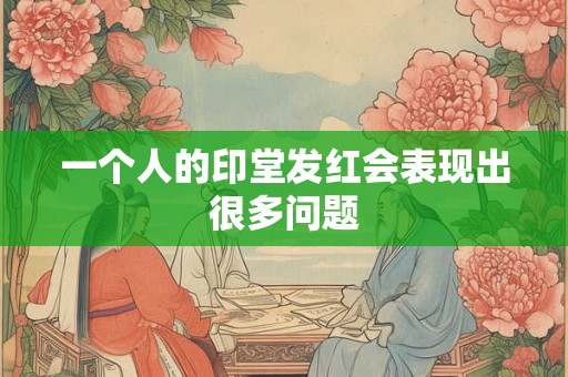 一个人的印堂发红会表现出很多问题