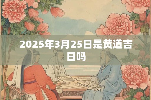 2025年3月25日是黄道吉日吗