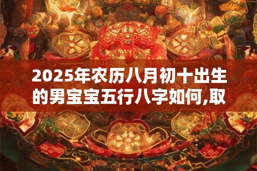 2025年农历八月初十出生的男宝宝五行八字如何,取什么名字好