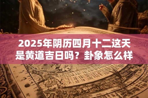 2025年阴历四月十二这天是黄道吉日吗？卦象怎么样？