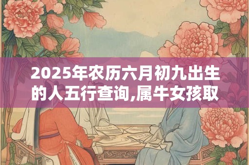 2025年农历六月初九出生的人五行查询,属牛女孩取名