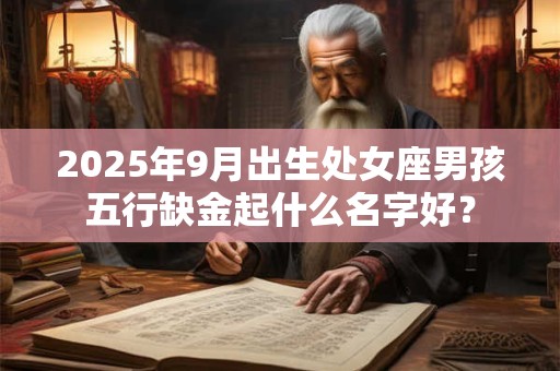2025年9月出生处女座男孩五行缺金起什么名字好？