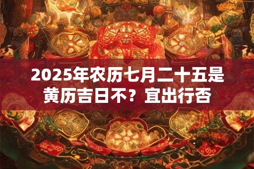 2025年农历七月二十五是黄历吉日不？宜出行否