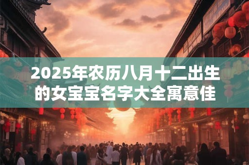 2025年农历八月十二出生的女宝宝名字大全寓意佳