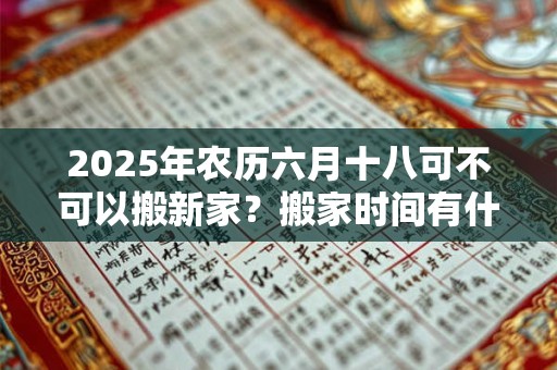 2025年农历六月十八可不可以搬新家？搬家时间有什么讲究？