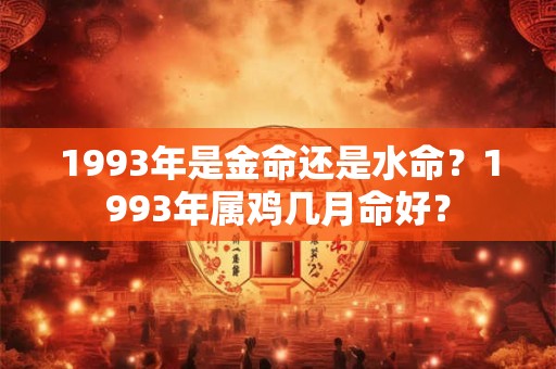 1993年是金命还是水命？1993年属鸡几月命好？