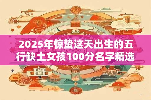 2025年惊蛰这天出生的五行缺土女孩100分名字精选
