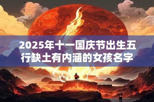 2025年十一国庆节出生五行缺土有内涵的女孩名字