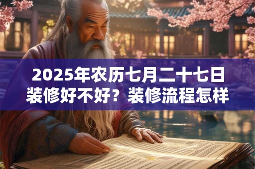 2025年农历七月二十七日装修好不好？装修流程怎样的？