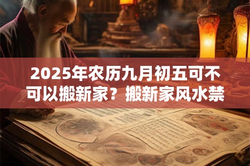 详细阅读:2025年农历九月初五可不可以搬新家?搬新家风水禁忌 2025年农历九月初五可不可以搬新家?搬新家风水禁忌