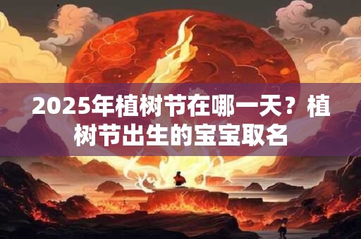 2025年植树节在哪一天？植树节出生的宝宝取名