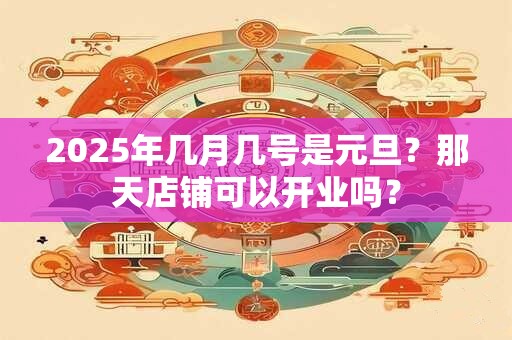 2025年几月几号是元旦？那天店铺可以开业吗？