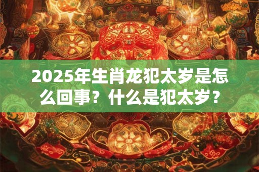 2025年生肖龙犯太岁是怎么回事？什么是犯太岁？