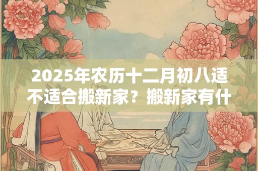 2025年农历十二月初八适不适合搬新家？搬新家有什么讲究？