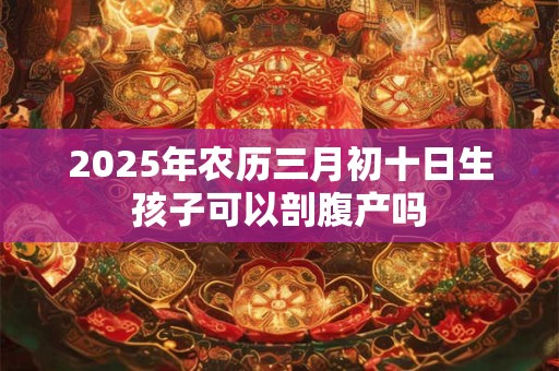 2025年农历三月初十日生孩子可以剖腹产吗