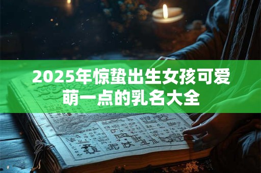2025年惊蛰出生女孩可爱萌一点的乳名大全
