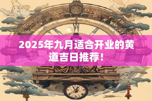 2025年九月适合开业的黄道吉日推荐！