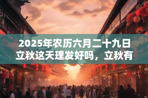 2025年农历六月二十九日立秋这天理发好吗，立秋有什么含义？