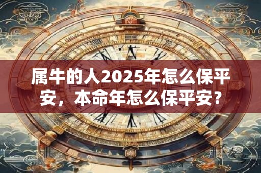 属牛的人2025年怎么保平安，本命年怎么保平安？