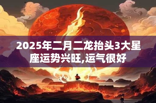 2025年二月二龙抬头3大星座运势兴旺,运气很好
