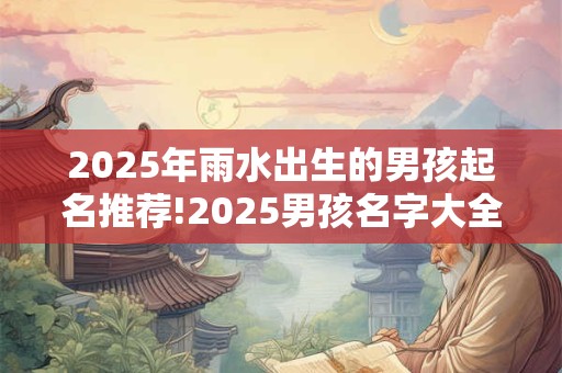 2025年雨水出生的男孩起名推荐!2025男孩名字大全