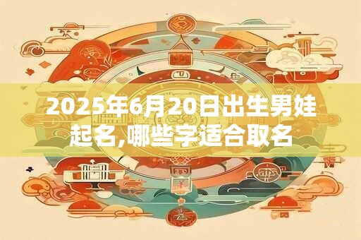 2025年6月20日出生男娃起名,哪些字适合取名