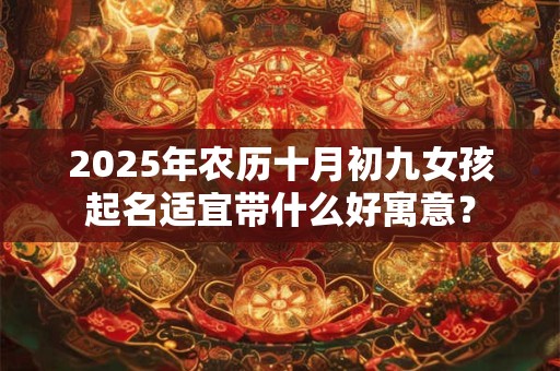 2025年农历十月初九女孩起名适宜带什么好寓意？