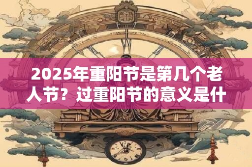 2025年重阳节是第几个老人节？过重阳节的意义是什么？