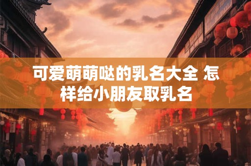 可爱萌萌哒的乳名大全 怎样给小朋友取乳名
