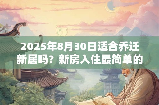 2025年8月30日适合乔迁新居吗？新房入住最简单的仪式
