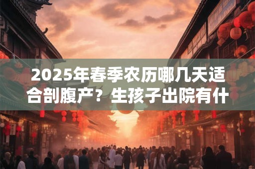 2025年春季农历哪几天适合剖腹产？生孩子出院有什么讲究