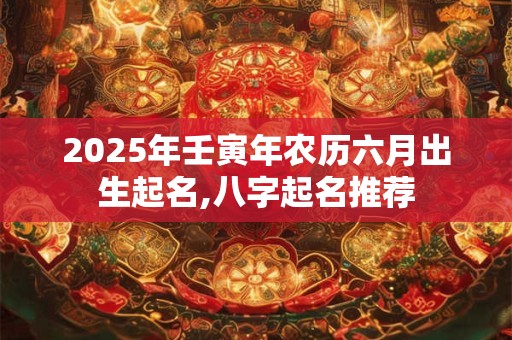 2025年壬寅年农历六月出生起名,八字起名推荐