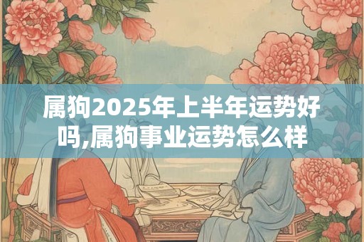 属狗2025年上半年运势好吗,属狗事业运势怎么样