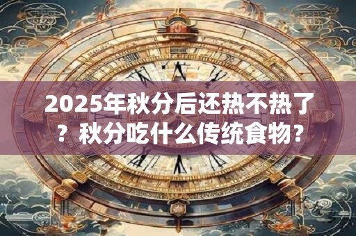 2025年秋分后还热不热了？秋分吃什么传统食物？
