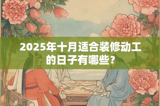 2025年十月适合装修动工的日子有哪些？