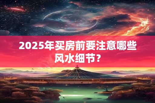 详细阅读:2025年买房前要注意哪些风水细节? 2025年买房前要注意哪些风水细节?