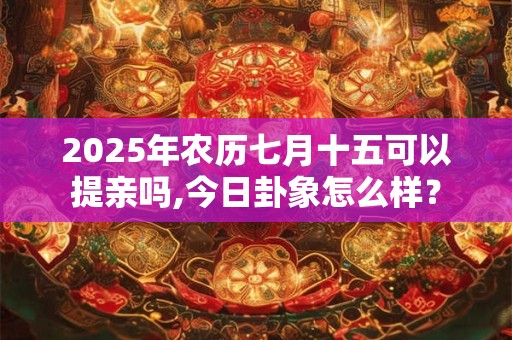 2025年农历七月十五可以提亲吗,今日卦象怎么样？