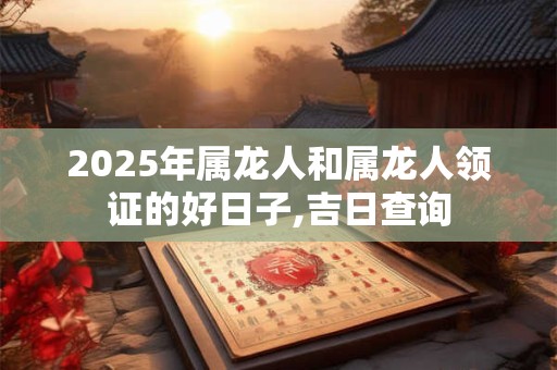 2025年属龙人和属龙人领证的好日子,吉日查询