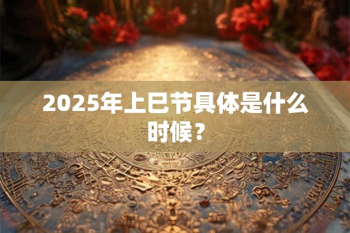 2025年上巳节具体是什么时候？