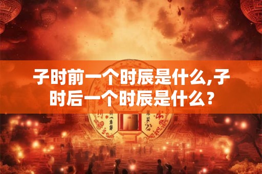 子时前一个时辰是什么,子时后一个时辰是什么？
