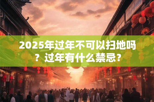 2025年过年不可以扫地吗？过年有什么禁忌？