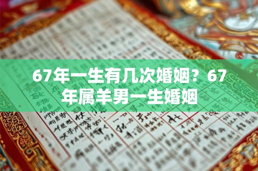 67年一生有几次婚姻？67年属羊男一生婚姻