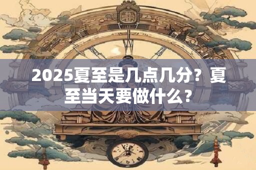 2025夏至是几点几分？夏至当天要做什么？