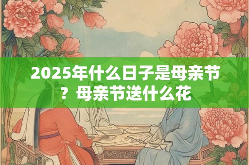 2025年什么日子是母亲节?母亲节送什么花 2025年什么日子是母亲节?母亲节送什么花